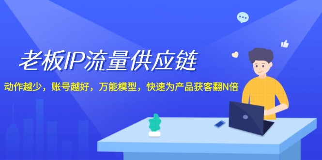 老板 IP流量 供应链，动作越少，账号越好，万能模型，快速为产品获客翻N倍-九源吧网赚