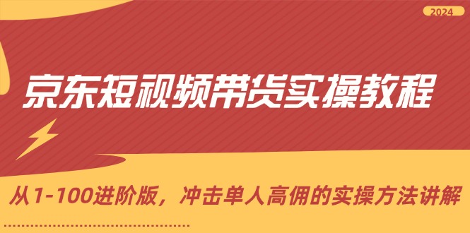 京东短视频带货实操教程，从1-100进阶版，冲击单人高佣的实操方法讲解-九源吧网赚