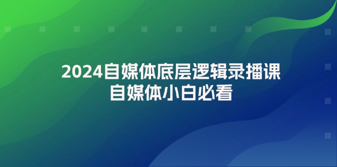 2024自媒体底层逻辑录播课，自媒体小白必看-九源吧网赚