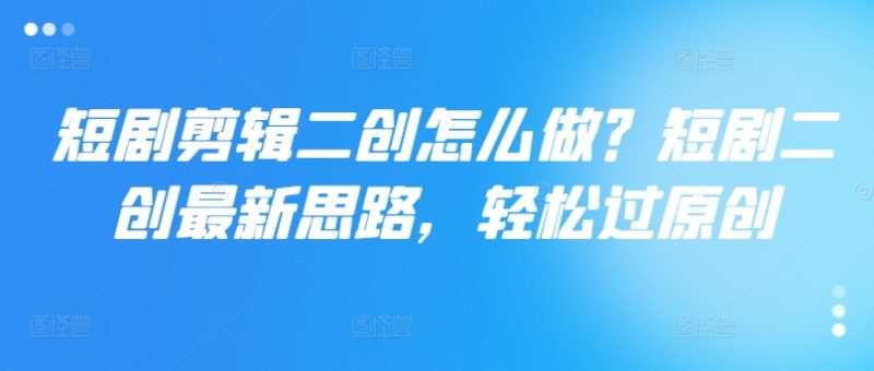 短剧剪辑二创怎么做？短剧二创最新思路，轻松过原创-九源吧网赚学院