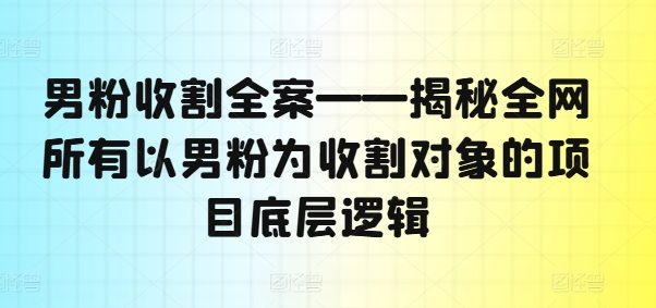 男粉收割全案——揭秘全网所有以男粉为收割对象的项目底层逻辑-九源吧网赚