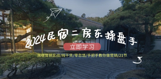 2024民宿二房东操盘手 民宿营销实战/纯干货/零忽悠/手把手教你做营销/21节-九源吧资源站