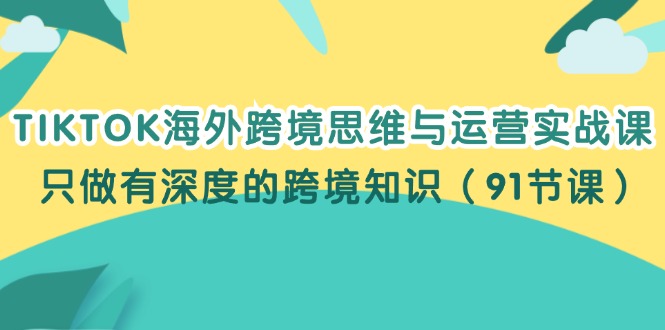 TIKTOK海外跨境思维与运营实战课，只做有深度的跨境知识（91节课）-九源吧网赚