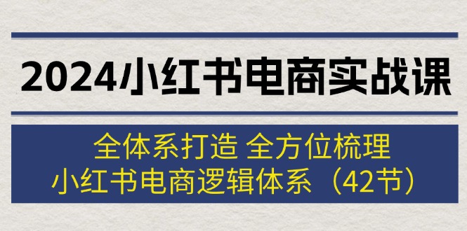2024小红书电商实战课：全体系打造 全方位梳理 小红书电商逻辑体系 (42节)-九源吧网赚学院