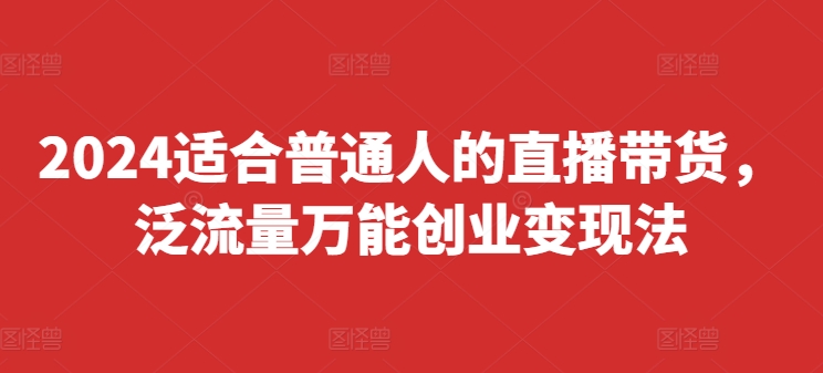 2024适合普通人的直播带货，泛流量万能创业变现法，上手快、落地快、起号快、变现快(更新8月)-九源吧网赚学院