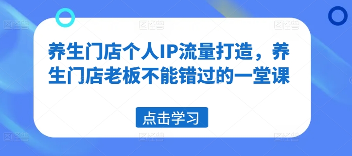 养生门店个人IP流量打造，养生门店老板不能错过的一堂课-九源吧网赚