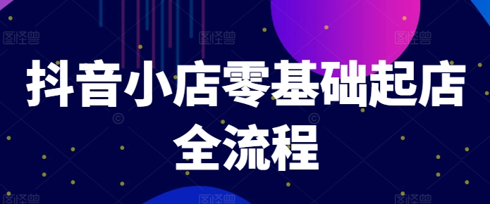 抖音小店零基础起店全流程，快速打造单品爆款技巧、商品卡引流模式与推流算法等-九源吧网赚