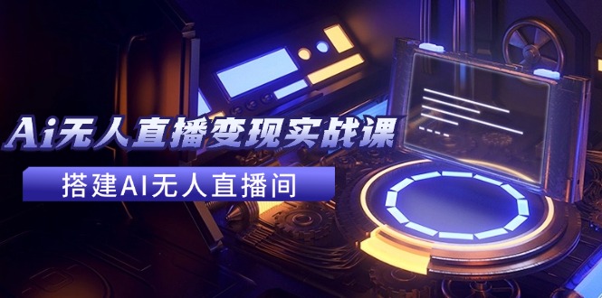 2024全套Ai无人直播变现实战课，搭建AI无人直播间，利用AI赚钱 (24节课)-九源吧网赚
