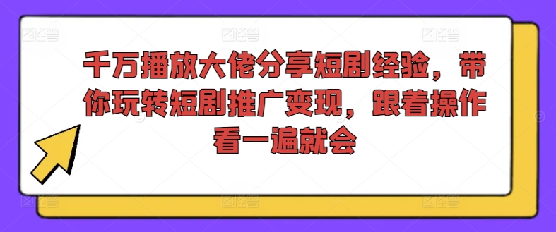 千万播放大佬分享短剧经验，带你玩转短剧推广变现，跟着操作看一遍就会-九源吧网赚