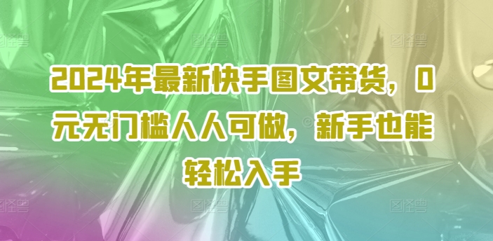 2024年最新快手图文带货课程，无无门槛人人可做，小白也能轻松入手-九源吧网赚
