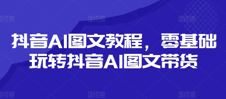 抖音AI图文教程，零基础玩转抖音AI图文带货-九源吧网赚