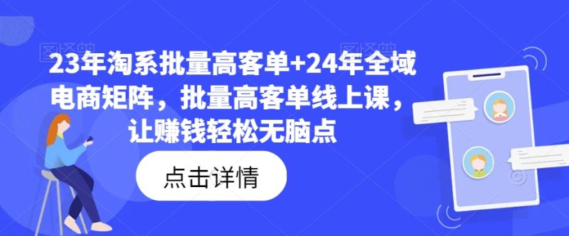 23年淘系批量高客单+24年全域电商矩阵，批量高客单线上课，让赚钱轻松无脑点-九源吧网赚
