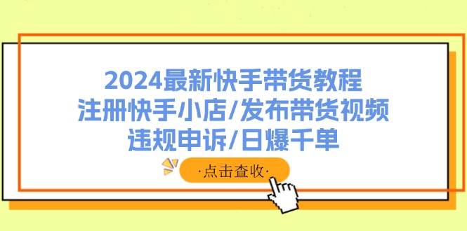 2024最新快手带货教程：注册快手小店/发布带货视频/违规申诉/日爆千单-九源吧资源站
