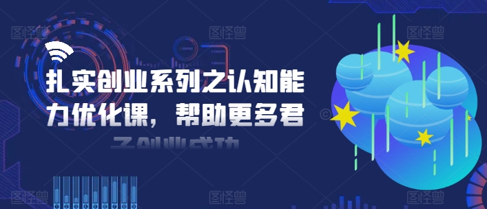扎实创业系列之认知能力优化课，帮助更多君子创业成功-九源吧资源站