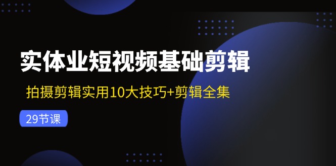 实体业短视频基础剪辑：拍摄剪辑实用10大技巧+剪辑全集（29节）-九源吧网赚