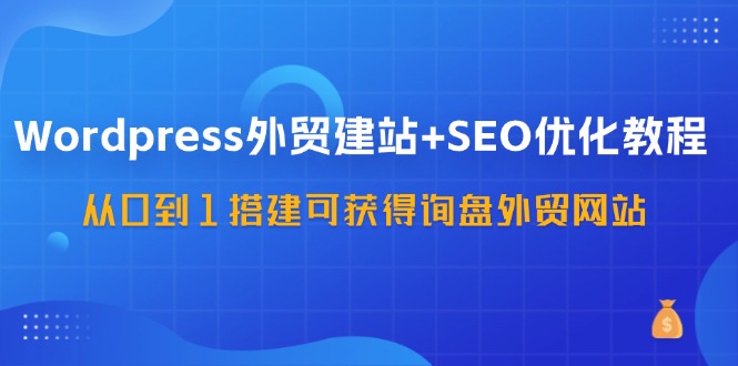 WordPress-外贸建站+SEO优化教程：从0到1搭建可获得询盘外贸网站-57节课-九源吧网赚