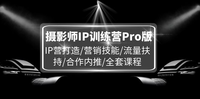 摄影师IP训练营Pro版，IP营打造/营销技能/流量扶持/合作内推/全套课程-九源吧网赚