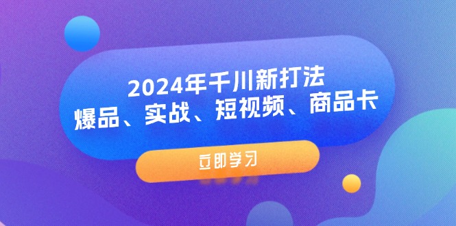 2024年千川新打法：爆品、实战、短视频、商品卡（8节课）-九源吧网赚