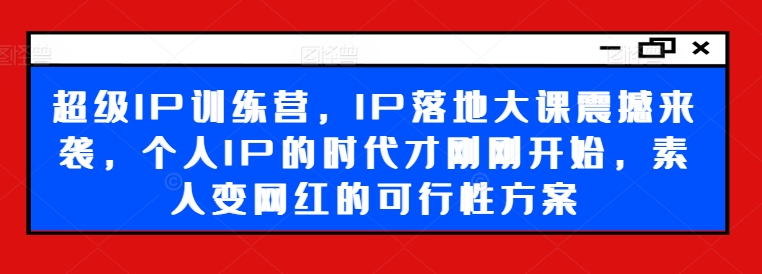 超级IP训练营，IP落地大课震撼来袭，个人IP的时代才刚刚开始，素人变网红的可行性方案-九源吧网赚
