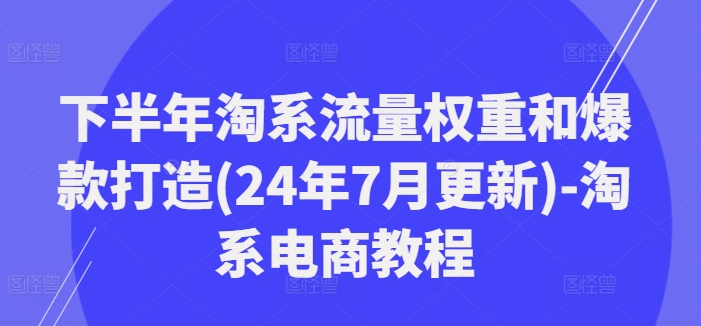 下半年淘系流量权重和爆款打造(24年7月更新)-淘系电商教程-九源吧网赚