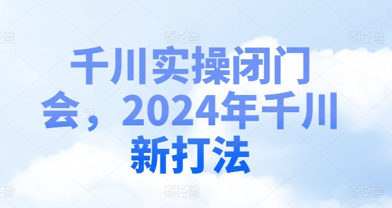 千川实操闭门会，2024年千川新打法-九源吧网赚