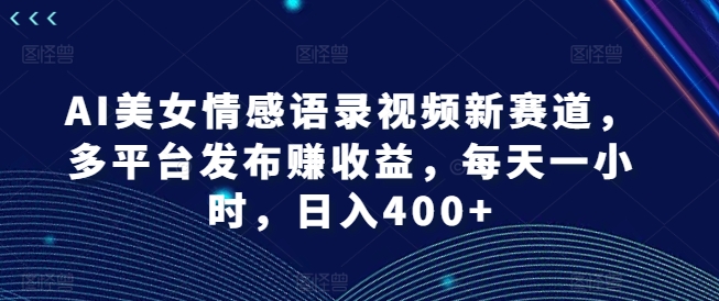 AI美女情感语录视频新赛道，多平台发布赚收益，每天一小时，日入400+【揭秘】-九源吧网赚