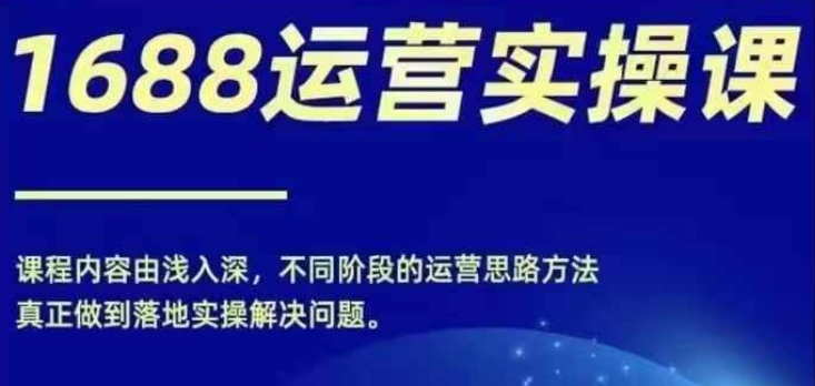 1688实操运营课，零基础学会1688实操运营，电商年入百万不是梦-九源吧网赚