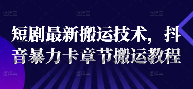 短剧最新搬运技术，抖音暴力卡章节搬运教程-九源吧网赚
