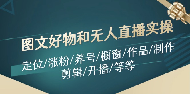 图文好物和无人直播实操：定位/涨粉/养号/橱窗/作品/制作/剪辑/开播/等等-九源吧网赚学院