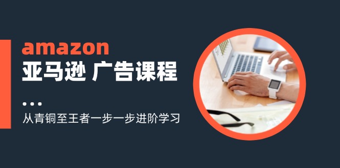 amazon亚马逊 广告课程：从青铜至王者一步一步进阶学习（16节）-九源吧网赚