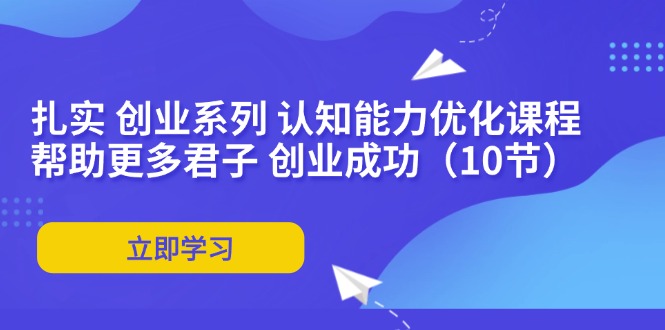扎实 创业系列 认知能力优化课程：帮助更多君子 创业成功（10节）-九源吧