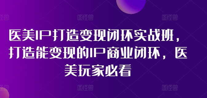 医美IP打造变现闭环实战班，打造能变现的IP商业闭环，医美玩家必看!-九源吧资源站