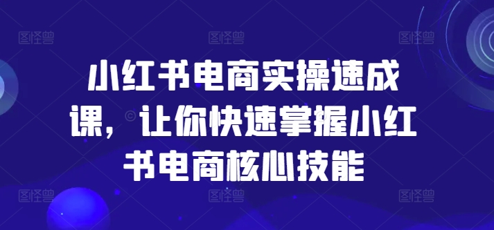 小红书电商实操速成课，让你快速掌握小红书电商核心技能-九源吧网赚