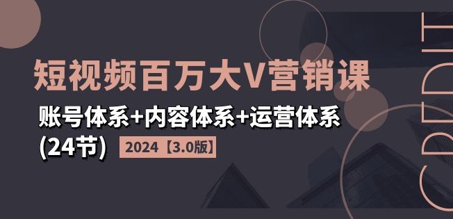 2024短视频百万大V营销课【3.0版】账号体系+内容体系+运营体系(24节)-九源吧网赚