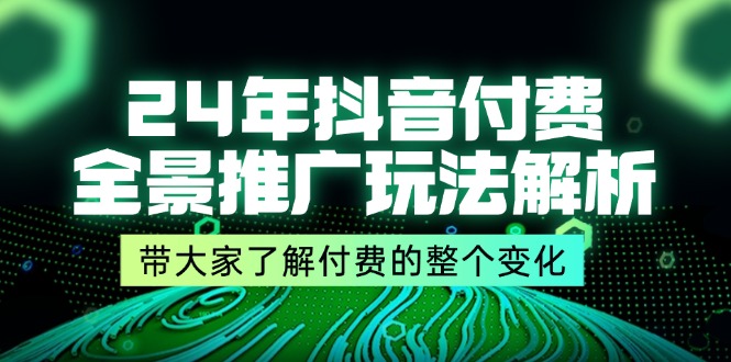 24年抖音付费 全景推广玩法解析，带大家了解付费的整个变化 (9节课)-九源吧网赚