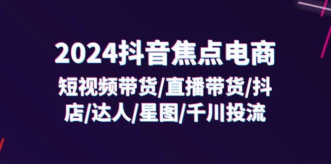2024抖音-焦点电商：短视频带货/直播带货/抖店/达人/星图/千川投流/32节课-九源吧网赚
