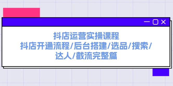 抖店运营实操课程：抖店开通流程/后台搭建/选品/搜索/达人/截流完整篇-九源吧网赚学院