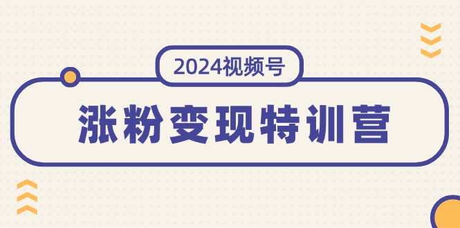 2024视频号-涨粉变现特训营：一站式打造稳定视频号涨粉变现模式（10节）-九源吧网赚