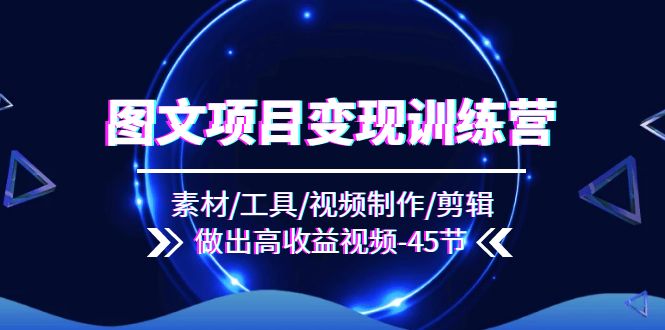 图文项目变现训练营：素材/工具/视频制作/剪辑/做出高收益视频（45节）-九源吧网赚学院