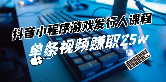 抖音小程序-游戏发行人课程：带你玩转游戏任务变现，单条视频赚取25w-九源吧网赚