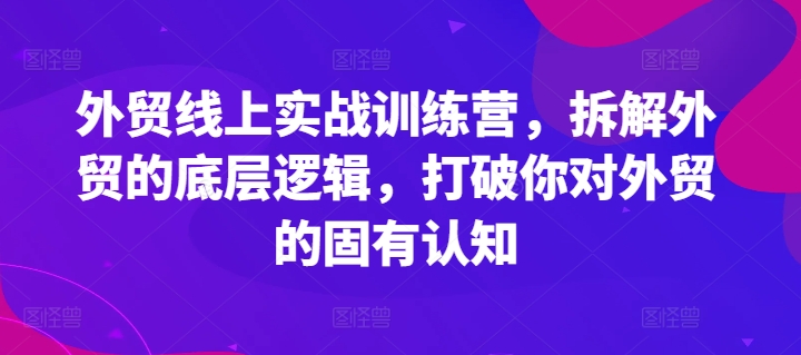 外贸线上实战训练营，拆解外贸的底层逻辑，打破你对外贸的固有认知-九源吧网赚