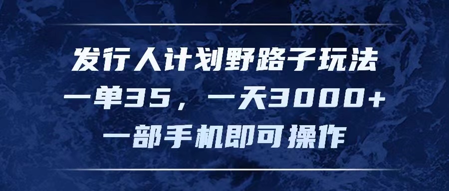 发行人计划野路子玩法，一单35，一天3000+，一部手机即可操作-九源吧网赚学院