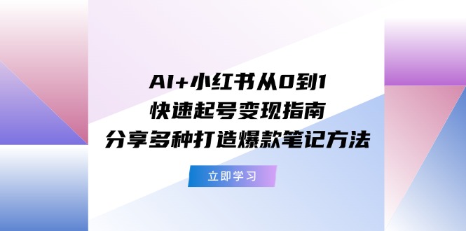 AI+小红书从0到1快速起号变现指南：分享多种打造爆款笔记方法-九源吧网赚