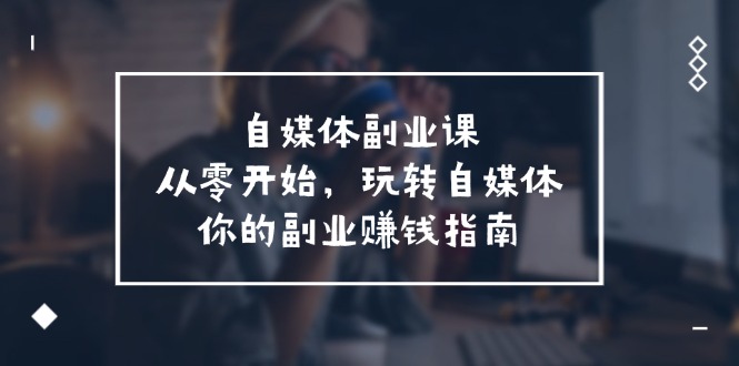 自媒体-副业课，从0开始，玩转自媒体——你的副业赚钱指南（58节课）-九源吧网赚学院