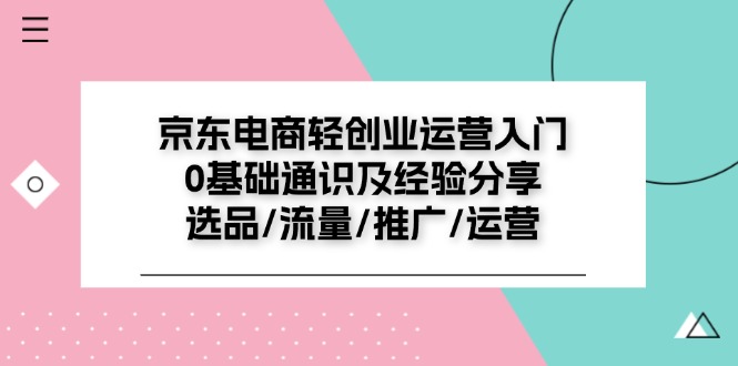 京东电商-轻创业运营入门0基础通识及经验分享：选品/流量/推广/运营-九源吧网赚学院