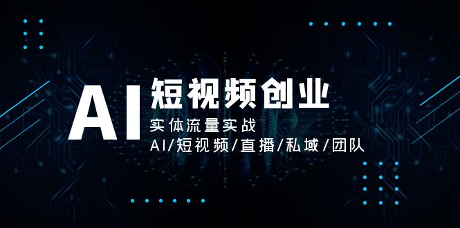 AI短视频创业，实体流量实战，AI/短视频/直播/私域/团队-九源吧资源站