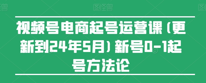 视频号电商起号运营课(更新24年7月)新号0-1起号方法论-九源吧网赚