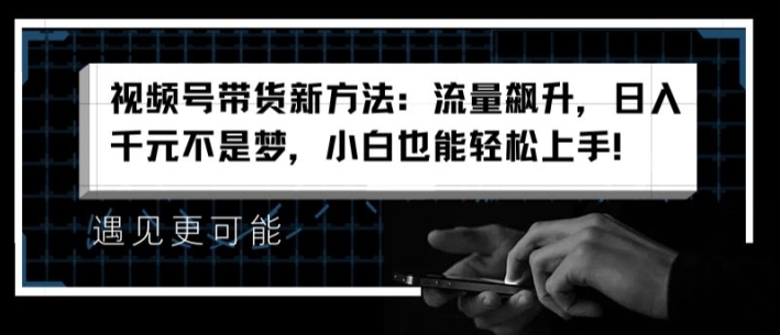 视频号带货新方法：流量飙升，日入千元不是梦，小白也能轻松上手【揭秘】-九源吧网赚