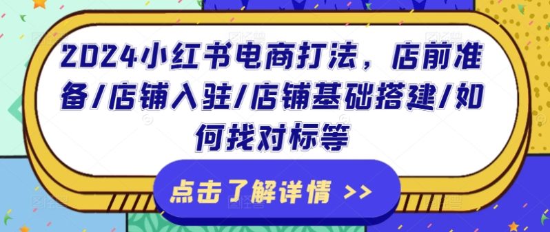 2024小红书电商打法，店前准备/店铺入驻/店铺基础搭建/如何找对标等-九源吧网赚学院