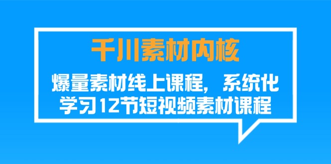 千川素材-内核，爆量素材线上课程，系统化学习12节短视频素材课程-九源吧网赚